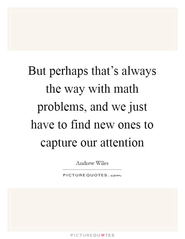 But perhaps that's always the way with math problems, and we just have to find new ones to capture our attention Picture Quote #1