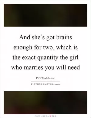 And she’s got brains enough for two, which is the exact quantity the girl who marries you will need Picture Quote #1