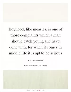 Boyhood, like measles, is one of those complaints which a man should catch young and have done with, for when it comes in middle life it is apt to be serious Picture Quote #1