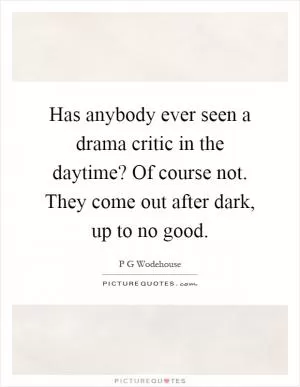 Has anybody ever seen a drama critic in the daytime? Of course not. They come out after dark, up to no good Picture Quote #1
