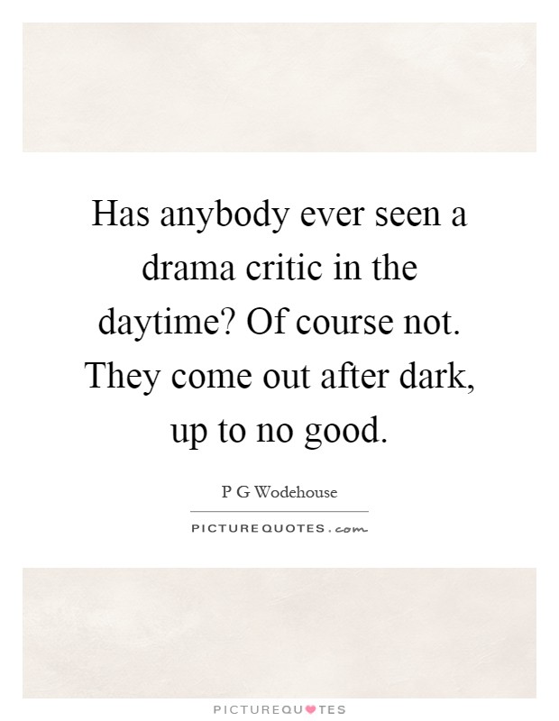 Has anybody ever seen a drama critic in the daytime? Of course not. They come out after dark, up to no good Picture Quote #1
