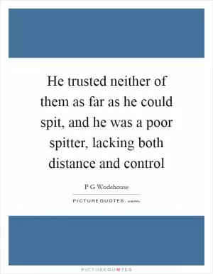 He trusted neither of them as far as he could spit, and he was a poor spitter, lacking both distance and control Picture Quote #1