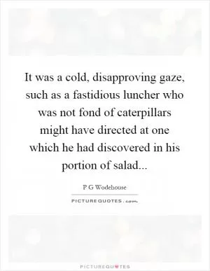 It was a cold, disapproving gaze, such as a fastidious luncher who was not fond of caterpillars might have directed at one which he had discovered in his portion of salad Picture Quote #1
