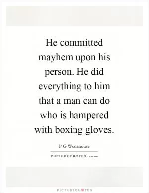 He committed mayhem upon his person. He did everything to him that a man can do who is hampered with boxing gloves Picture Quote #1