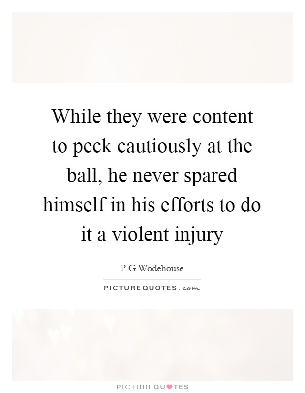 While they were content to peck cautiously at the ball, he never spared himself in his efforts to do it a violent injury Picture Quote #1
