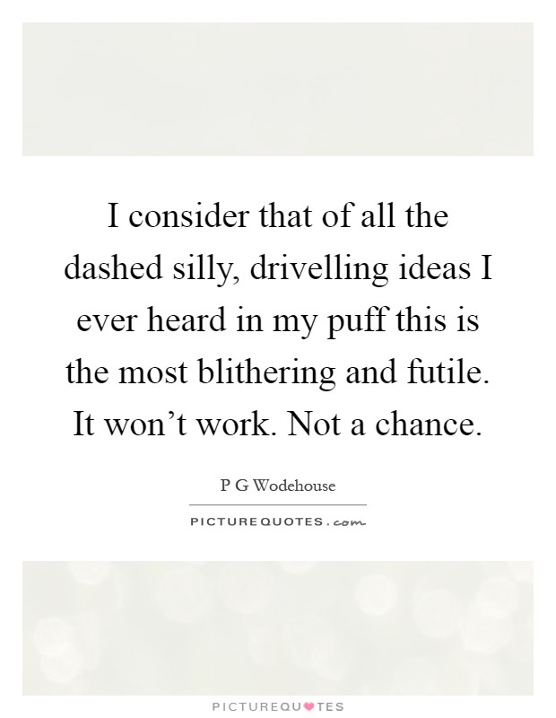 I consider that of all the dashed silly, drivelling ideas I ever heard in my puff this is the most blithering and futile. It won't work. Not a chance Picture Quote #1