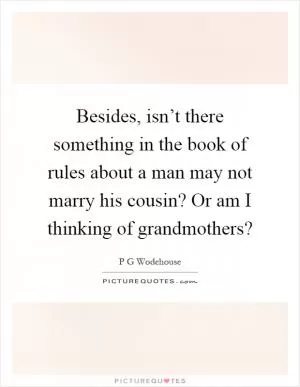 Besides, isn’t there something in the book of rules about a man may not marry his cousin? Or am I thinking of grandmothers? Picture Quote #1