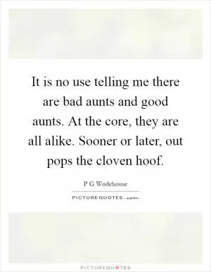 It is no use telling me there are bad aunts and good aunts. At the core, they are all alike. Sooner or later, out pops the cloven hoof Picture Quote #1