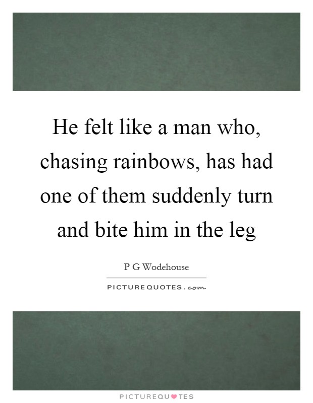 He felt like a man who, chasing rainbows, has had one of them suddenly turn and bite him in the leg Picture Quote #1