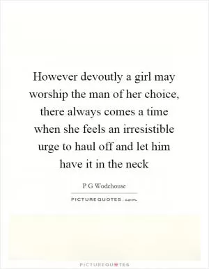 However devoutly a girl may worship the man of her choice, there always comes a time when she feels an irresistible urge to haul off and let him have it in the neck Picture Quote #1