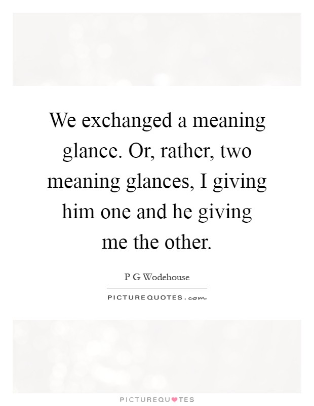 We exchanged a meaning glance. Or, rather, two meaning glances, I giving him one and he giving me the other Picture Quote #1