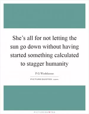 She’s all for not letting the sun go down without having started something calculated to stagger humanity Picture Quote #1