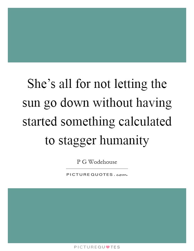 She's all for not letting the sun go down without having started something calculated to stagger humanity Picture Quote #1