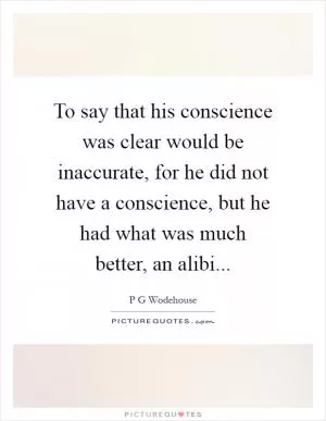 To say that his conscience was clear would be inaccurate, for he did not have a conscience, but he had what was much better, an alibi Picture Quote #1