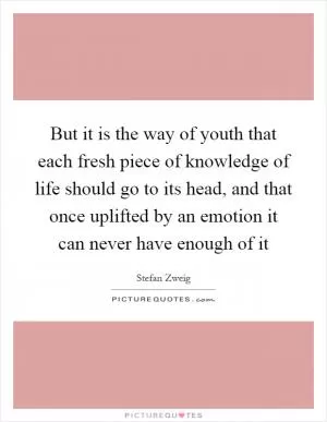 But it is the way of youth that each fresh piece of knowledge of life should go to its head, and that once uplifted by an emotion it can never have enough of it Picture Quote #1