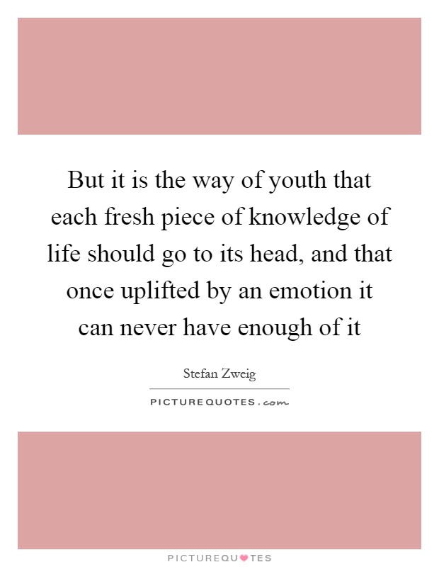 But it is the way of youth that each fresh piece of knowledge of life should go to its head, and that once uplifted by an emotion it can never have enough of it Picture Quote #1