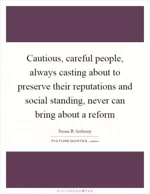Cautious, careful people, always casting about to preserve their reputations and social standing, never can bring about a reform Picture Quote #1