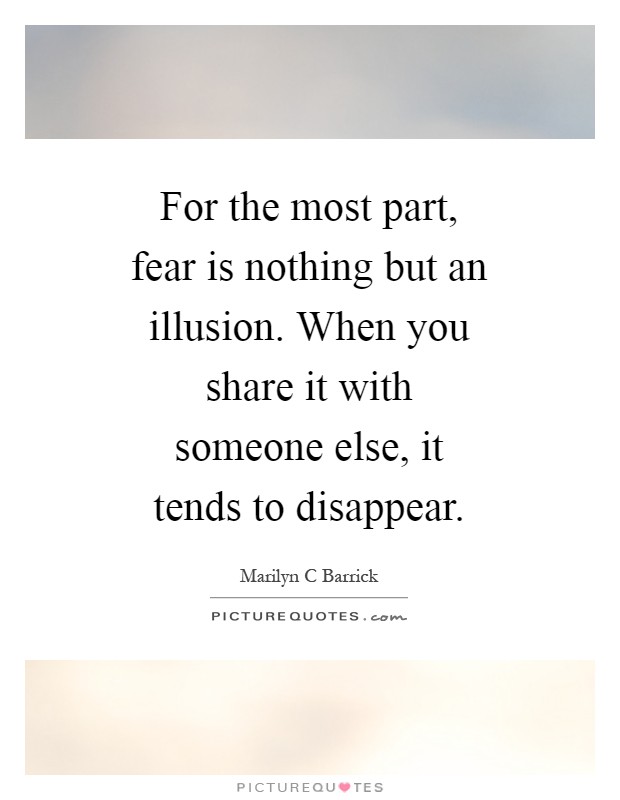 For the most part, fear is nothing but an illusion. When you share it with someone else, it tends to disappear Picture Quote #1