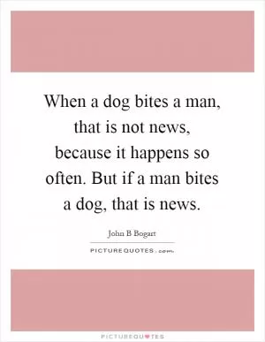 When a dog bites a man, that is not news, because it happens so often. But if a man bites a dog, that is news Picture Quote #1