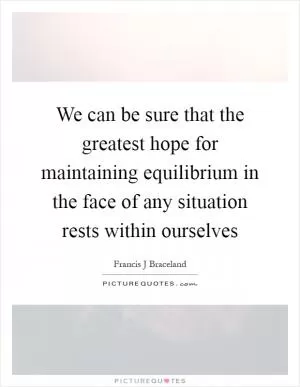 We can be sure that the greatest hope for maintaining equilibrium in the face of any situation rests within ourselves Picture Quote #1