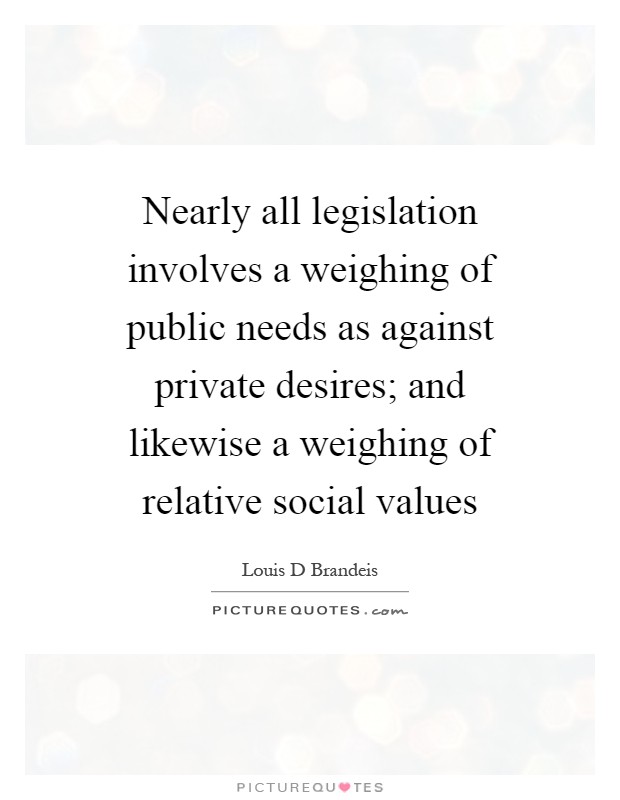 Nearly all legislation involves a weighing of public needs as against private desires; and likewise a weighing of relative social values Picture Quote #1