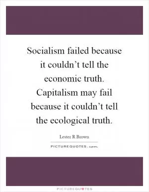 Socialism failed because it couldn’t tell the economic truth. Capitalism may fail because it couldn’t tell the ecological truth Picture Quote #1