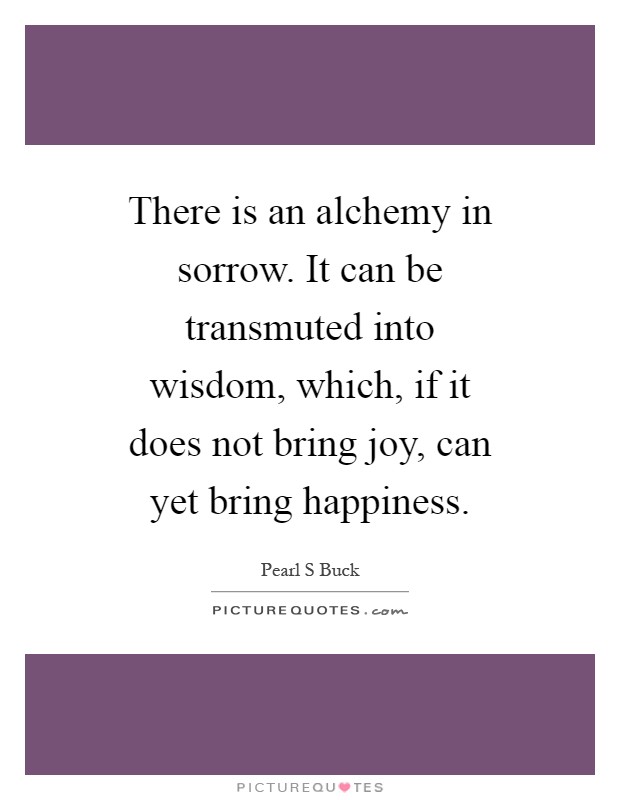 There is an alchemy in sorrow. It can be transmuted into wisdom, which, if it does not bring joy, can yet bring happiness Picture Quote #1