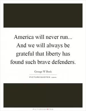 America will never run... And we will always be grateful that liberty has found such brave defenders Picture Quote #1