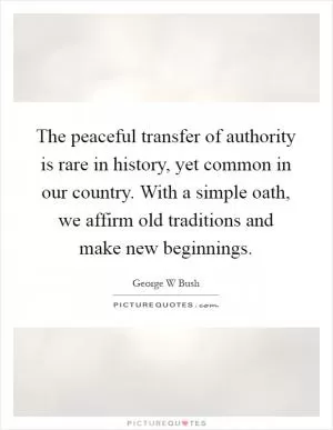The peaceful transfer of authority is rare in history, yet common in our country. With a simple oath, we affirm old traditions and make new beginnings Picture Quote #1