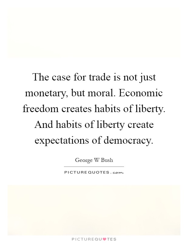 The case for trade is not just monetary, but moral. Economic freedom creates habits of liberty. And habits of liberty create expectations of democracy Picture Quote #1