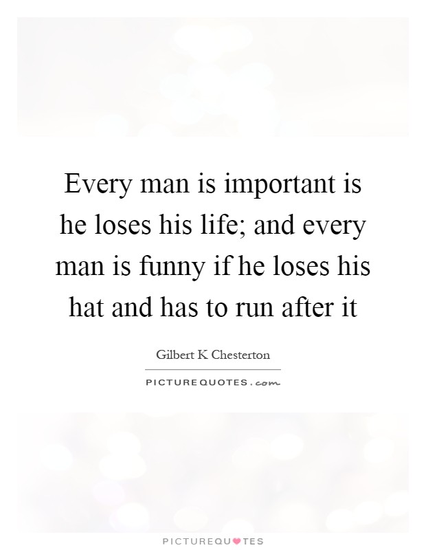 Every man is important is he loses his life; and every man is funny if he loses his hat and has to run after it Picture Quote #1