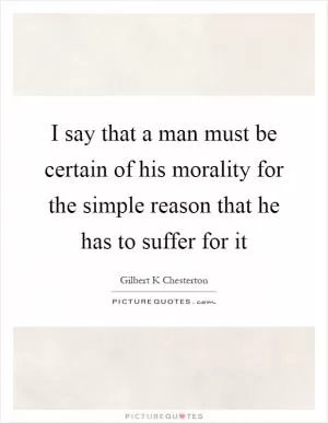 I say that a man must be certain of his morality for the simple reason that he has to suffer for it Picture Quote #1