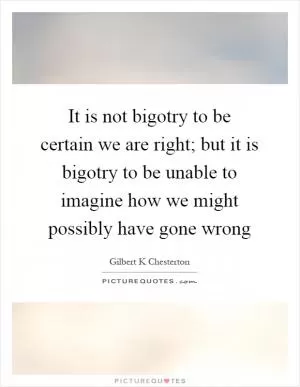 It is not bigotry to be certain we are right; but it is bigotry to be unable to imagine how we might possibly have gone wrong Picture Quote #1