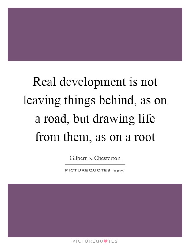 Real development is not leaving things behind, as on a road, but drawing life from them, as on a root Picture Quote #1