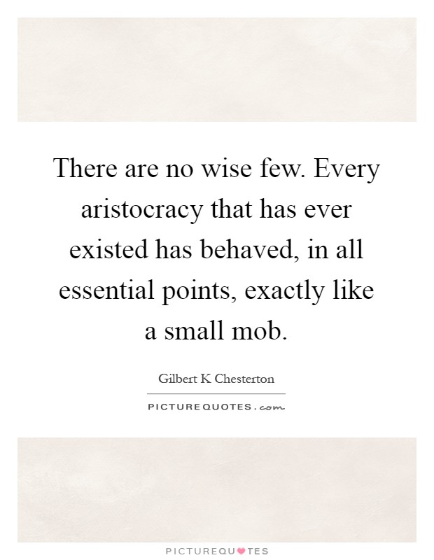 There are no wise few. Every aristocracy that has ever existed has behaved, in all essential points, exactly like a small mob Picture Quote #1