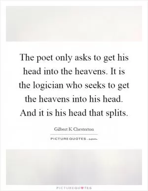 The poet only asks to get his head into the heavens. It is the logician who seeks to get the heavens into his head. And it is his head that splits Picture Quote #1