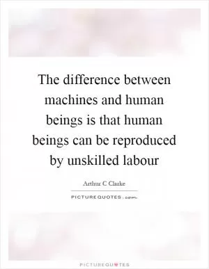 The difference between machines and human beings is that human beings can be reproduced by unskilled labour Picture Quote #1