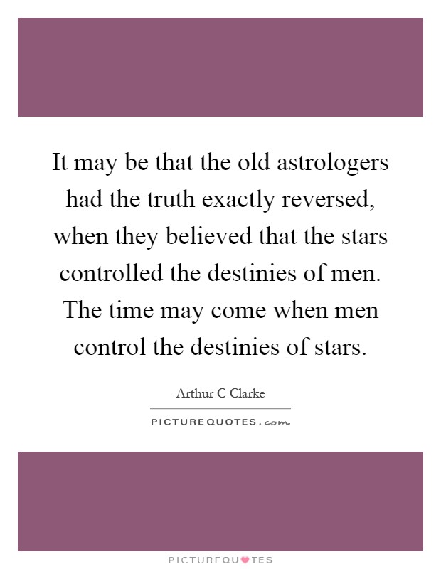 It may be that the old astrologers had the truth exactly reversed, when they believed that the stars controlled the destinies of men. The time may come when men control the destinies of stars Picture Quote #1