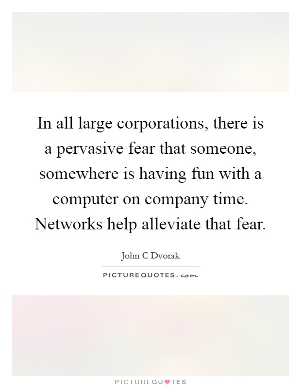 In all large corporations, there is a pervasive fear that someone, somewhere is having fun with a computer on company time. Networks help alleviate that fear Picture Quote #1