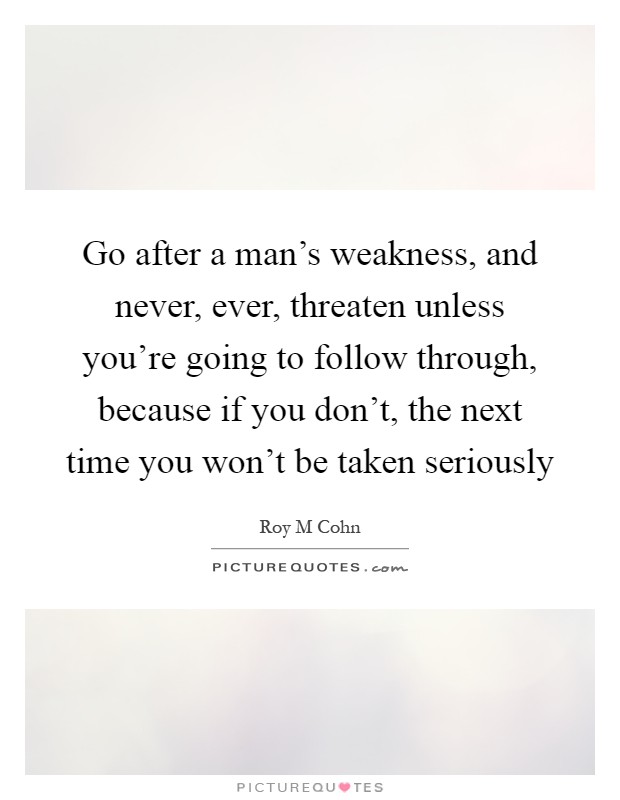 Go after a man's weakness, and never, ever, threaten unless you're going to follow through, because if you don't, the next time you won't be taken seriously Picture Quote #1