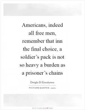Americans, indeed all free men, remember that inn the final choice, a soldier’s pack is not so heavy a burden as a prisoner’s chains Picture Quote #1