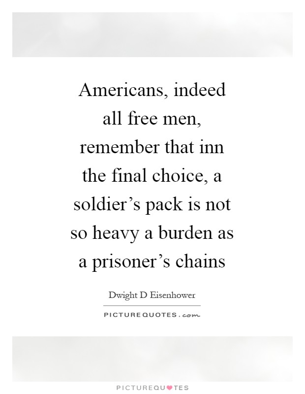 Americans, indeed all free men, remember that inn the final choice, a soldier's pack is not so heavy a burden as a prisoner's chains Picture Quote #1