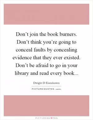 Don’t join the book burners. Don’t think you’re going to conceal faults by concealing evidence that they ever existed. Don’t be afraid to go in your library and read every book Picture Quote #1