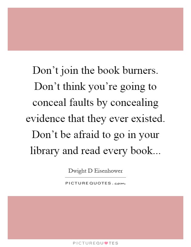 Don't join the book burners. Don't think you're going to conceal faults by concealing evidence that they ever existed. Don't be afraid to go in your library and read every book Picture Quote #1