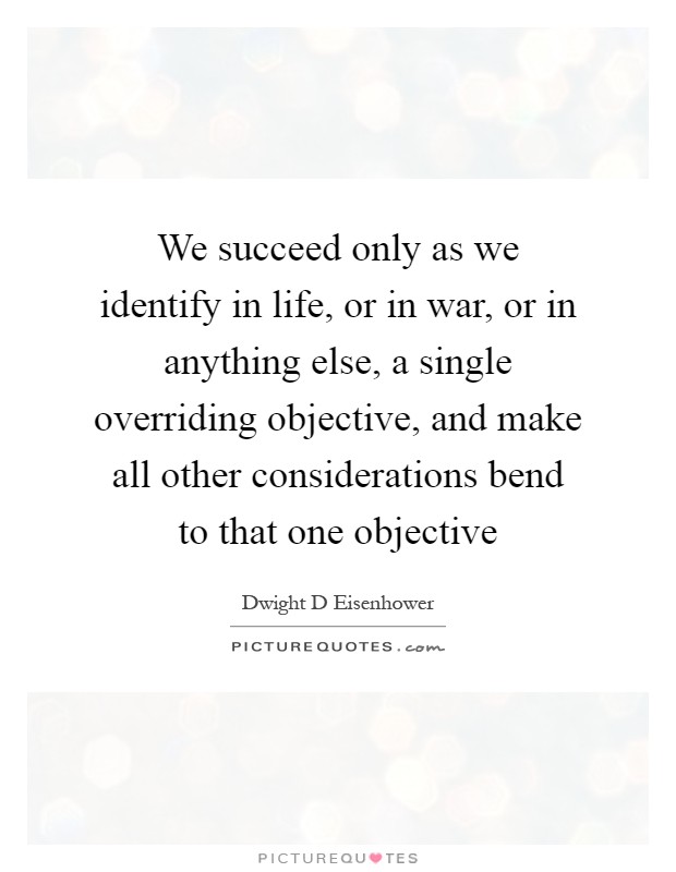 We succeed only as we identify in life, or in war, or in anything else, a single overriding objective, and make all other considerations bend to that one objective Picture Quote #1