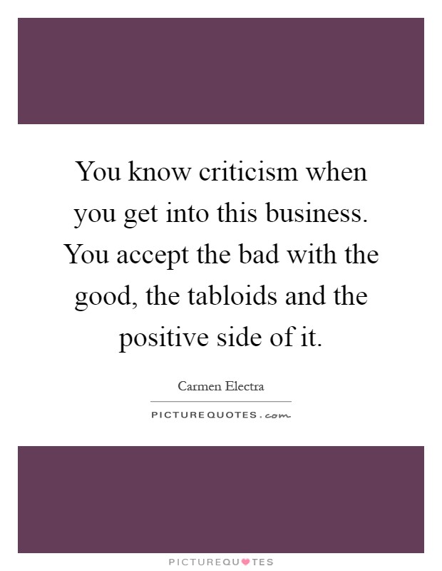You know criticism when you get into this business. You accept the bad with the good, the tabloids and the positive side of it Picture Quote #1