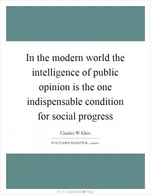 In the modern world the intelligence of public opinion is the one indispensable condition for social progress Picture Quote #1