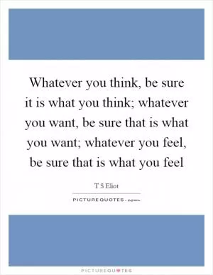 Whatever you think, be sure it is what you think; whatever you want, be sure that is what you want; whatever you feel, be sure that is what you feel Picture Quote #1