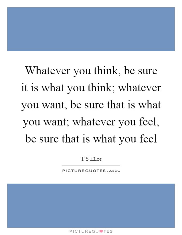 Whatever you think, be sure it is what you think; whatever you want, be sure that is what you want; whatever you feel, be sure that is what you feel Picture Quote #1