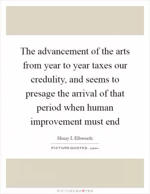 The advancement of the arts from year to year taxes our credulity, and seems to presage the arrival of that period when human improvement must end Picture Quote #1